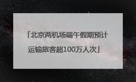 北京两机场端午假期预计运输旅客超100万人次